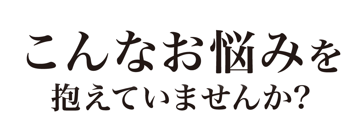 こんなお悩みを抱えていませんか？