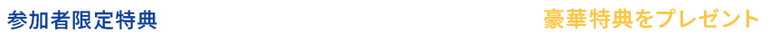 参加者限定特典 イベント参加登録いただいた方全員に豪華特典をプレゼント！